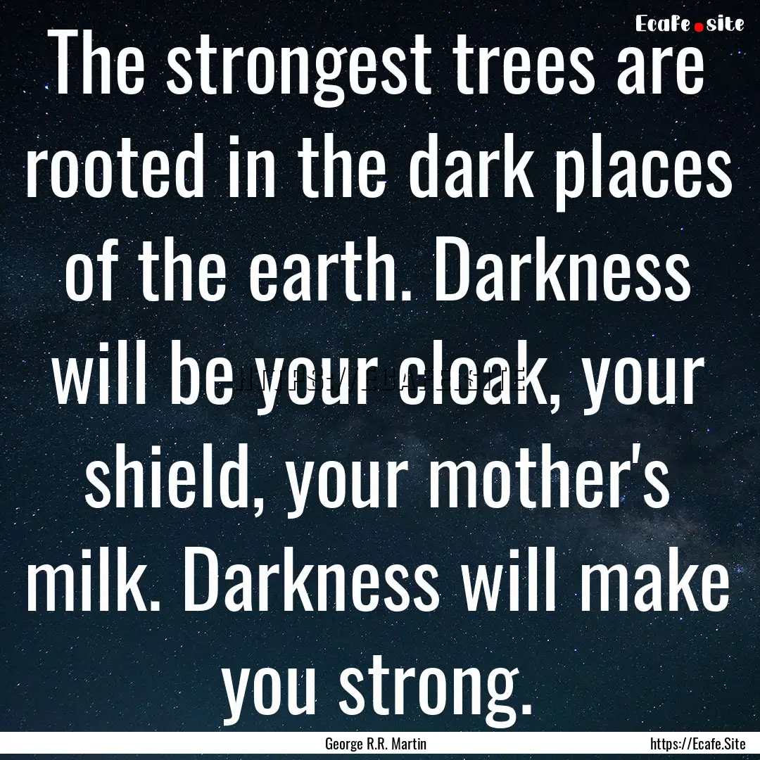 The strongest trees are rooted in the dark.... : Quote by George R.R. Martin