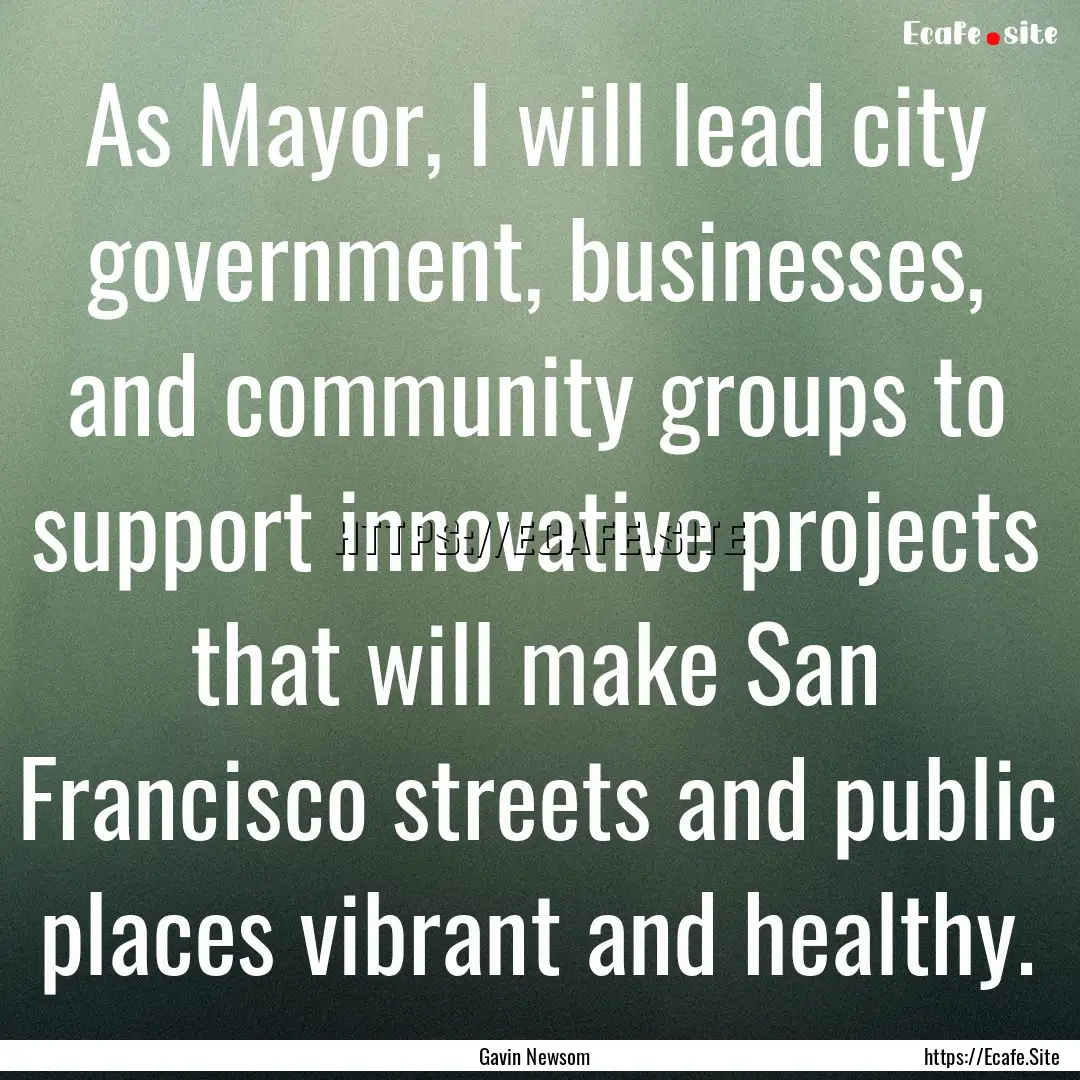 As Mayor, I will lead city government, businesses,.... : Quote by Gavin Newsom