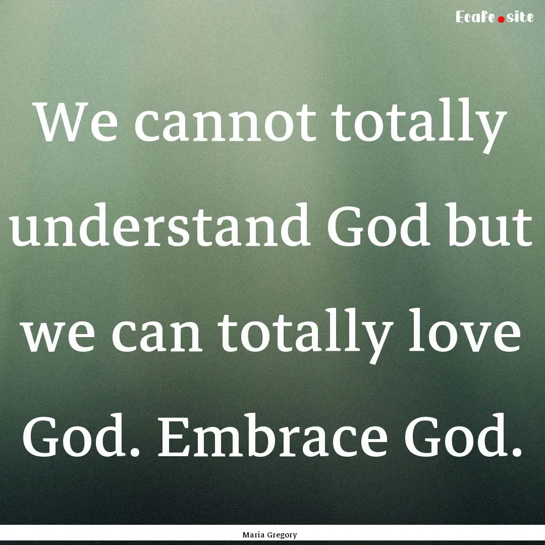 We cannot totally understand God but we can.... : Quote by Maria Gregory