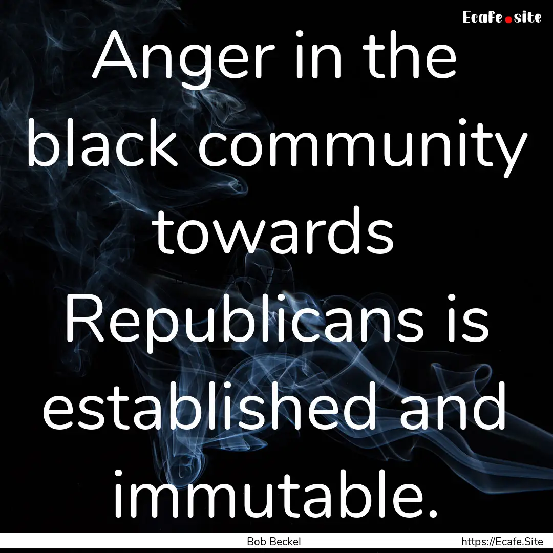 Anger in the black community towards Republicans.... : Quote by Bob Beckel