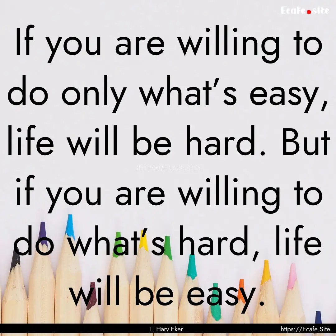 If you are willing to do only what’s easy,.... : Quote by T. Harv Eker