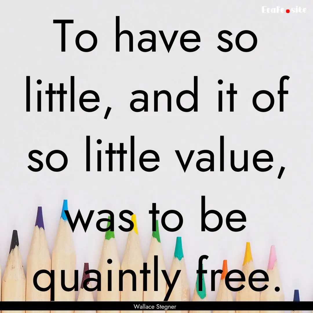 To have so little, and it of so little value,.... : Quote by Wallace Stegner