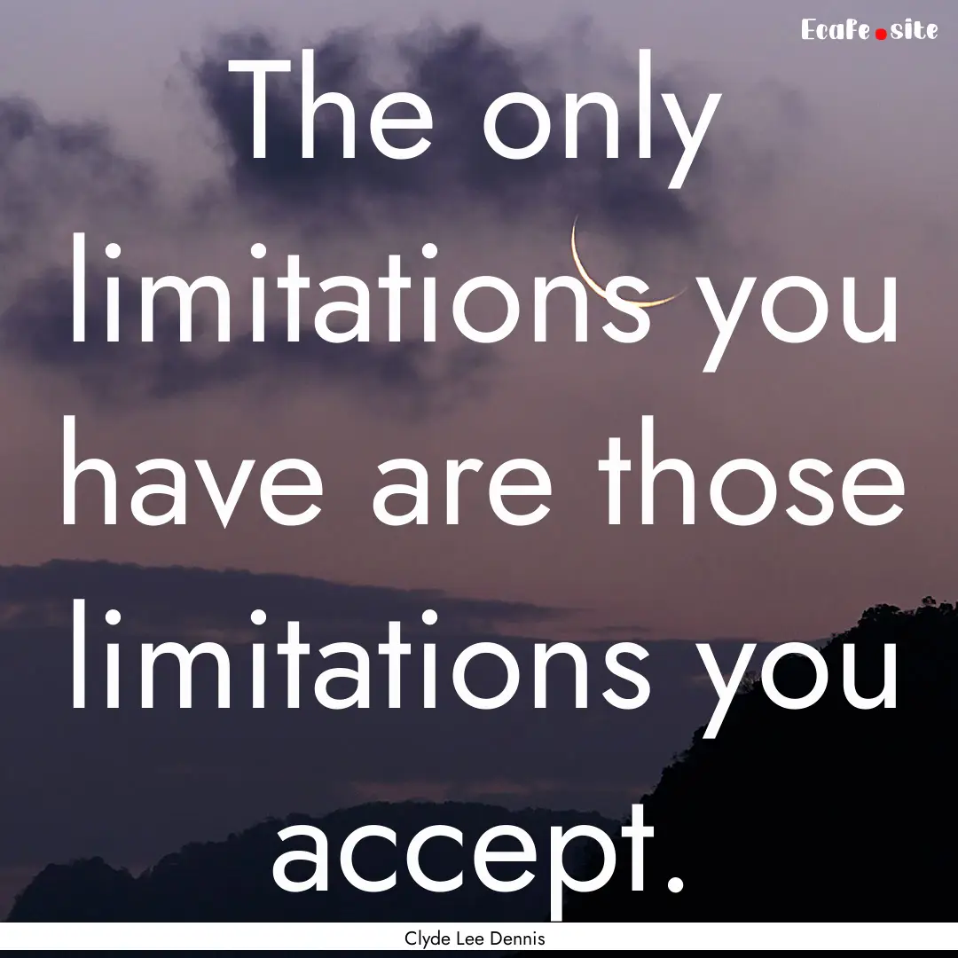 The only limitations you have are those limitations.... : Quote by Clyde Lee Dennis