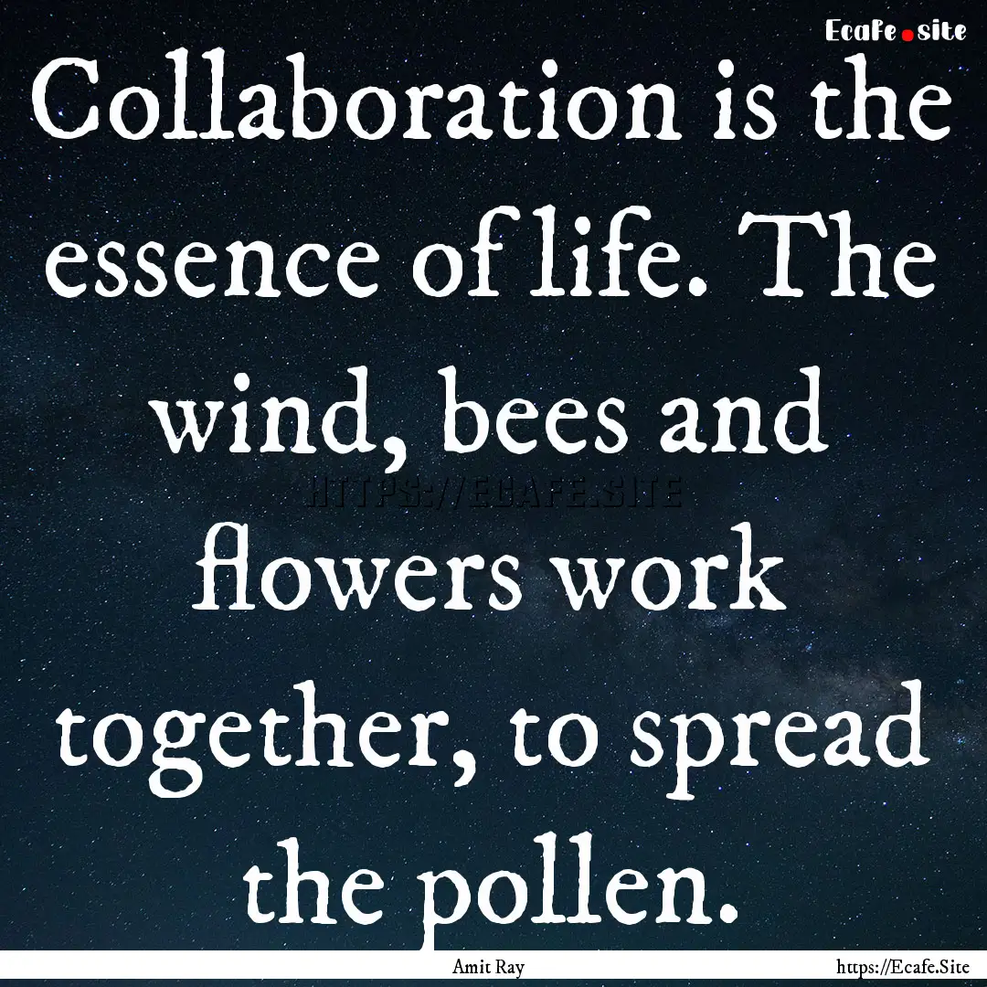 Collaboration is the essence of life. The.... : Quote by Amit Ray