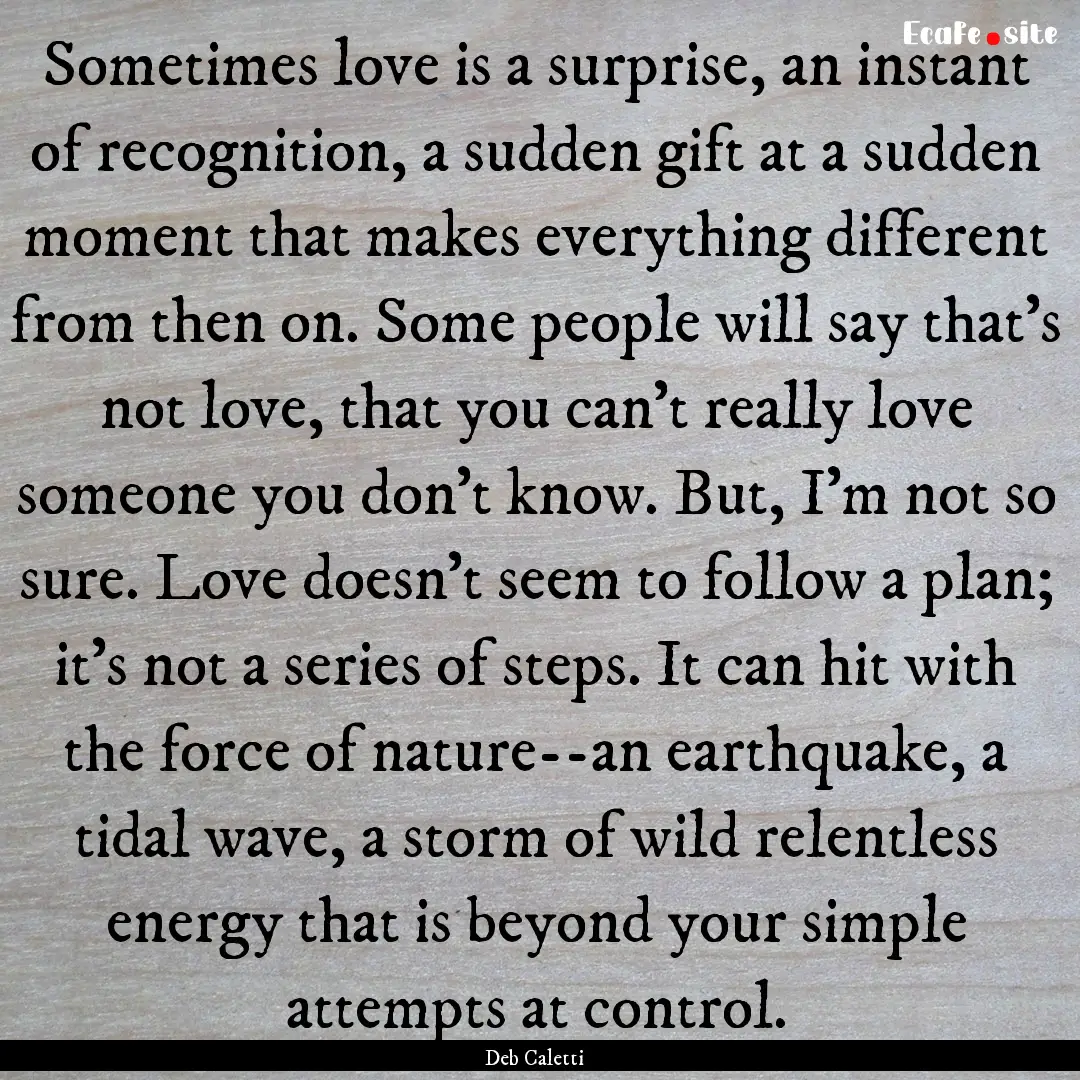 Sometimes love is a surprise, an instant.... : Quote by Deb Caletti