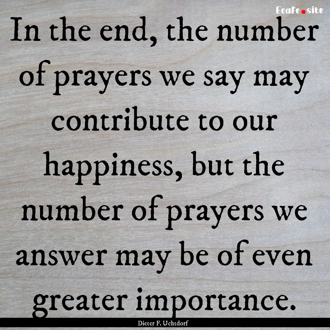 In the end, the number of prayers we say.... : Quote by Dieter F. Uchtdorf