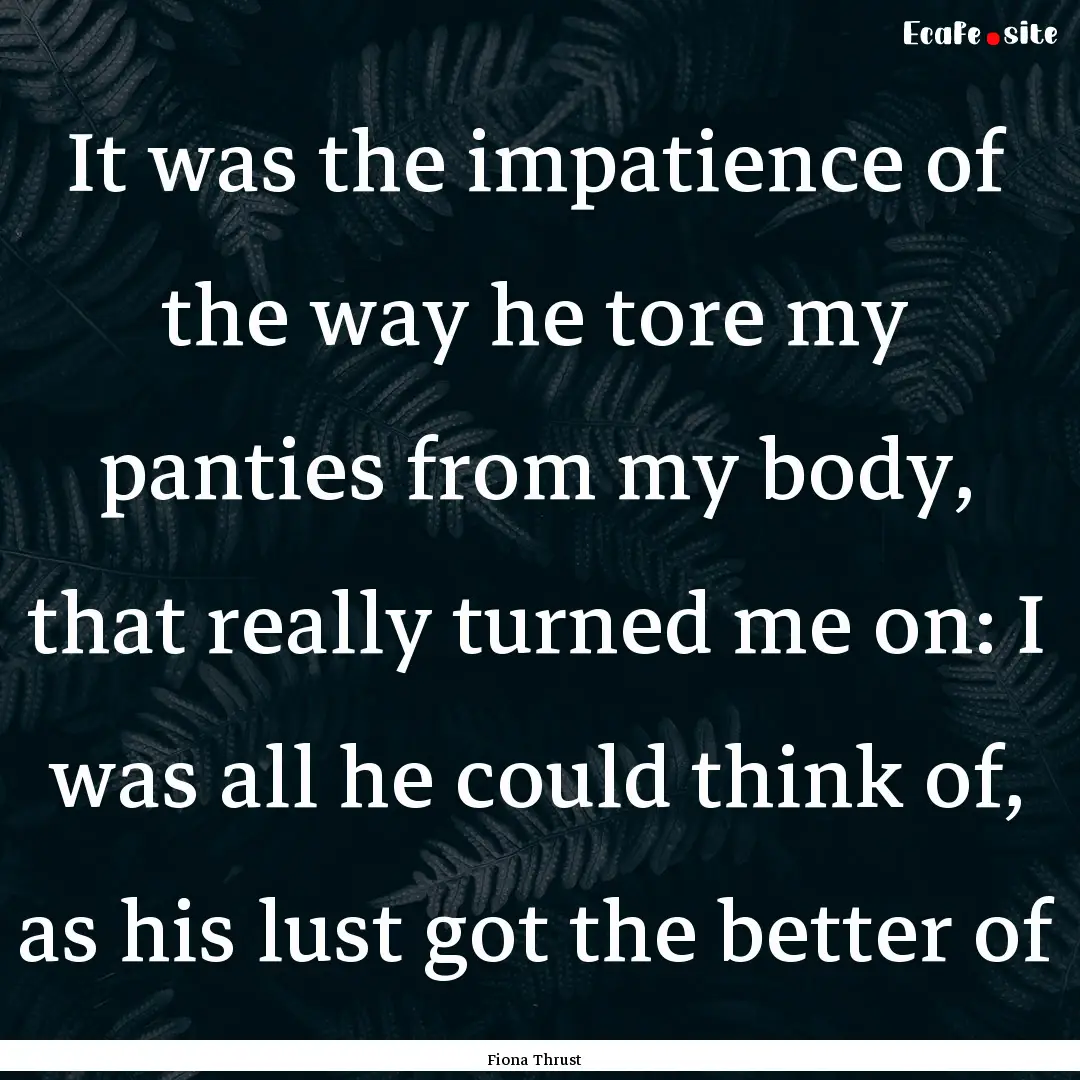 It was the impatience of the way he tore.... : Quote by Fiona Thrust