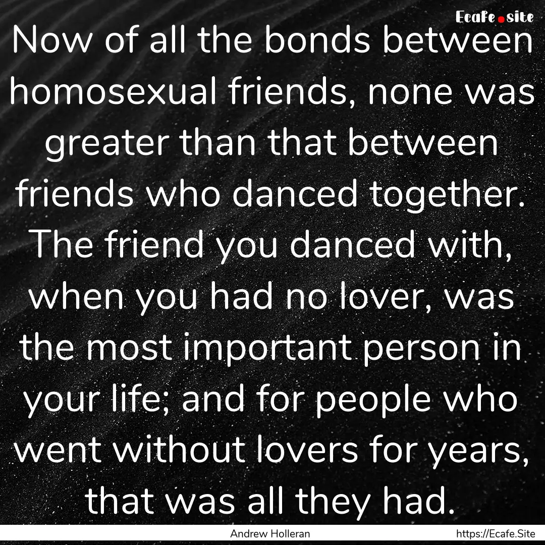 Now of all the bonds between homosexual friends,.... : Quote by Andrew Holleran