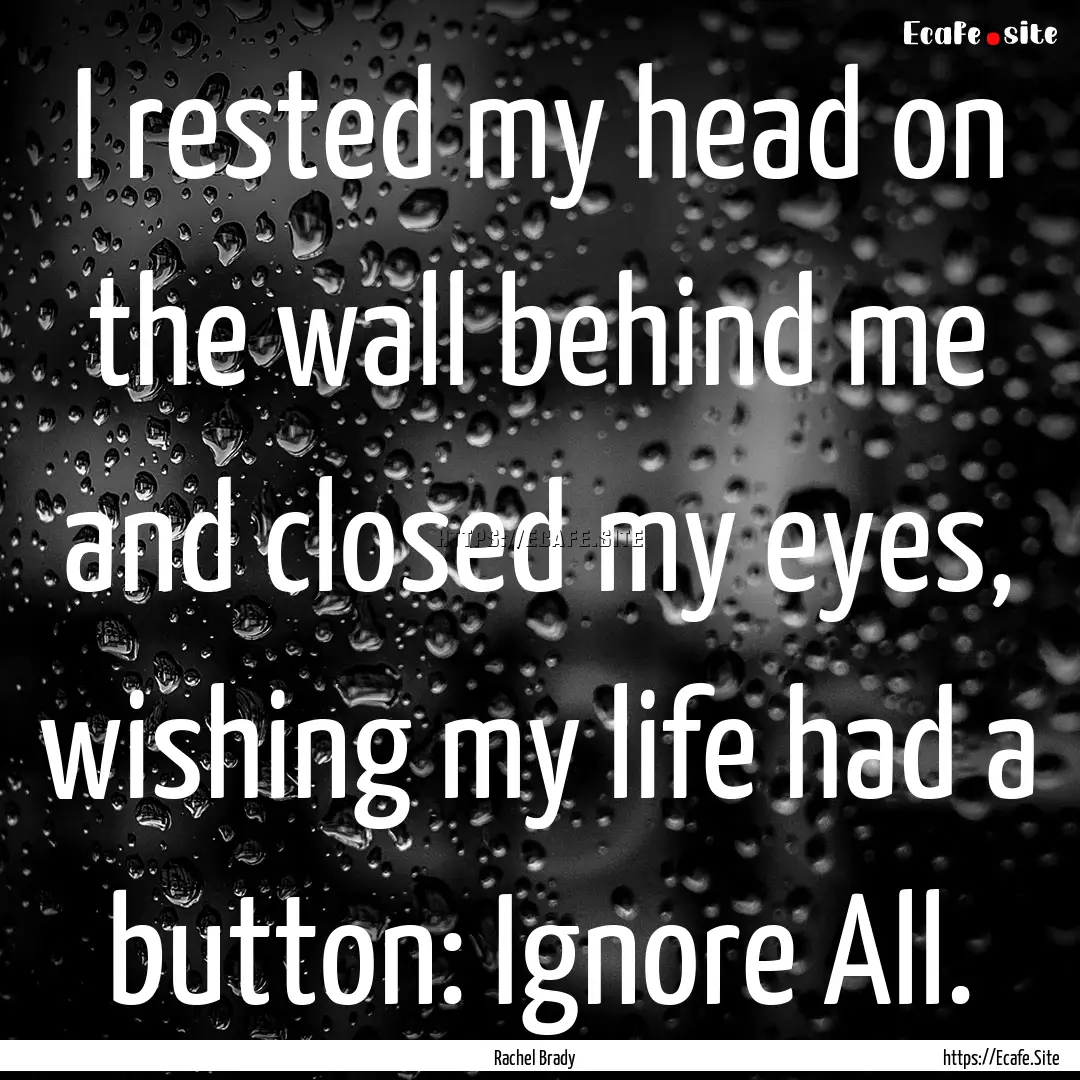 I rested my head on the wall behind me and.... : Quote by Rachel Brady