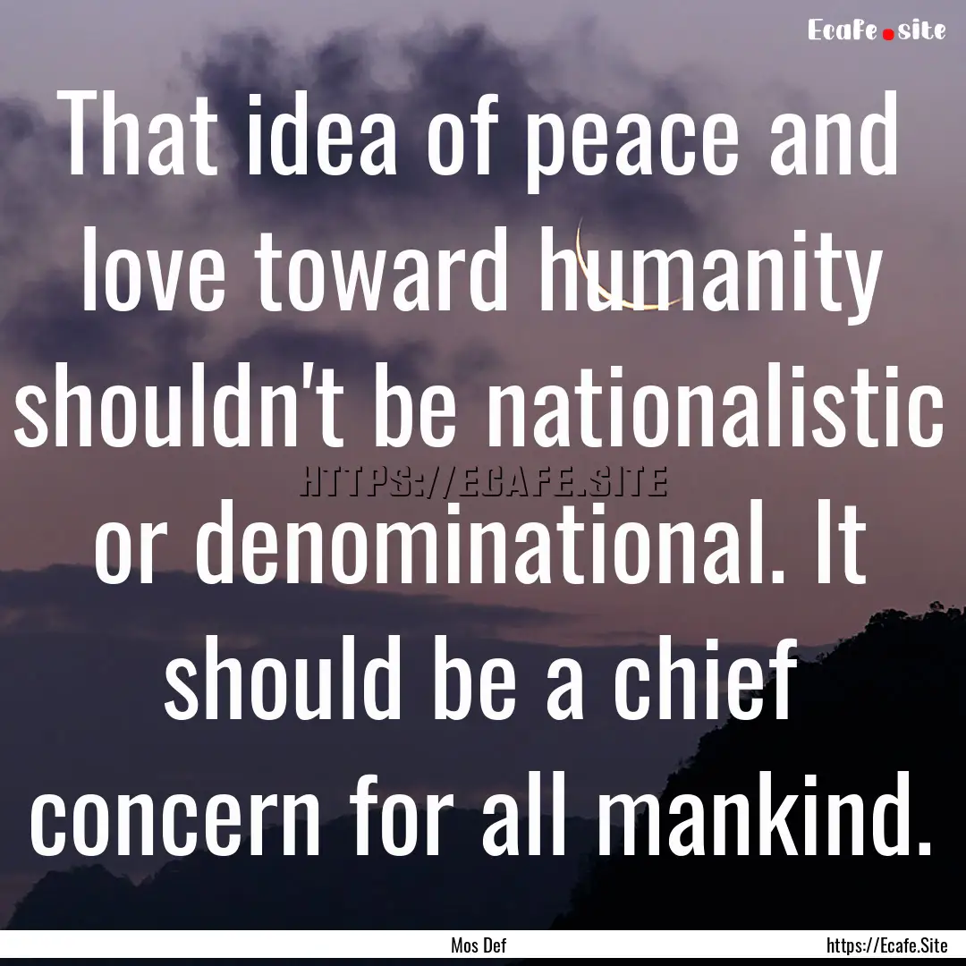 That idea of peace and love toward humanity.... : Quote by Mos Def