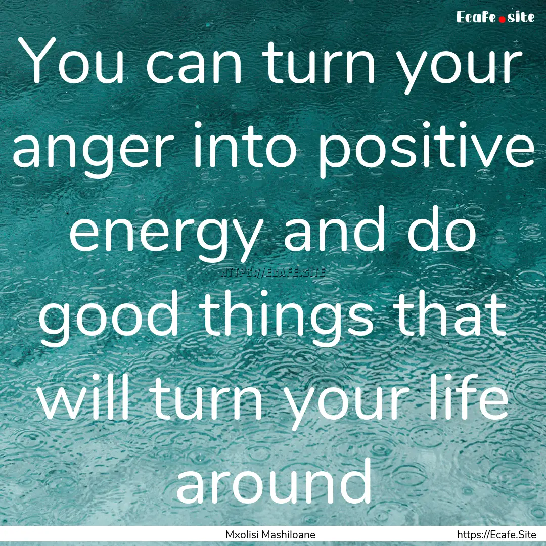 You can turn your anger into positive energy.... : Quote by Mxolisi Mashiloane