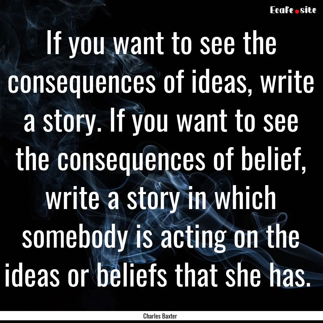 If you want to see the consequences of ideas,.... : Quote by Charles Baxter