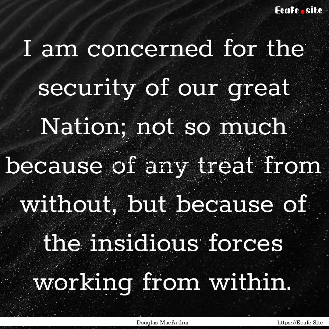 I am concerned for the security of our great.... : Quote by Douglas MacArthur