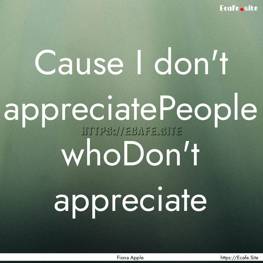 Cause I don't appreciatePeople whoDon't appreciate.... : Quote by Fiona Apple