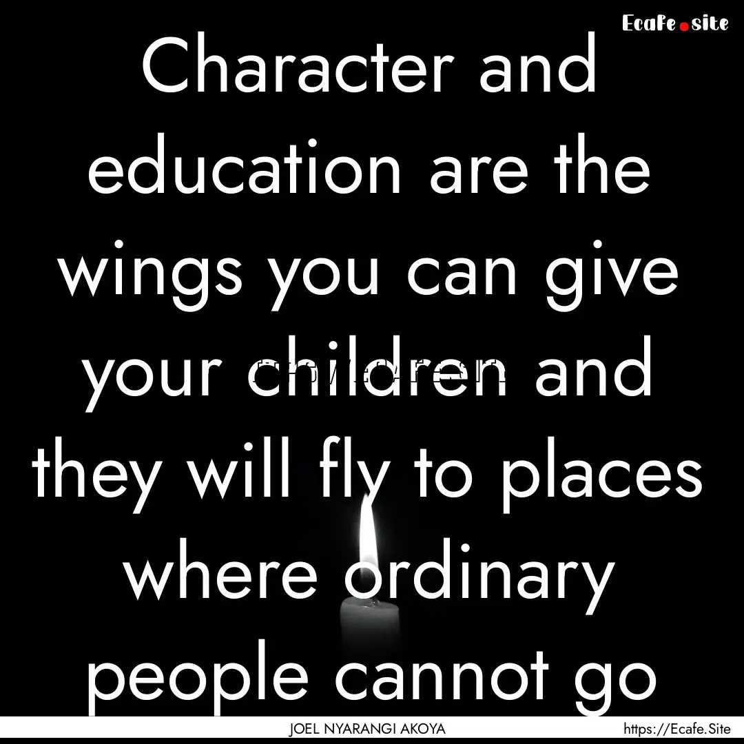 Character and education are the wings you.... : Quote by JOEL NYARANGI AKOYA