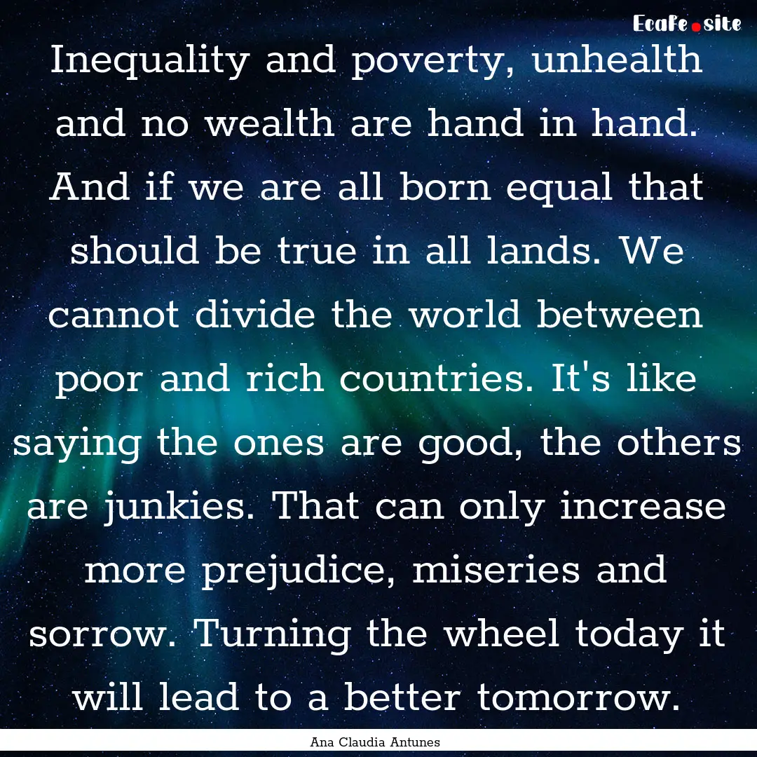 Inequality and poverty, unhealth and no wealth.... : Quote by Ana Claudia Antunes