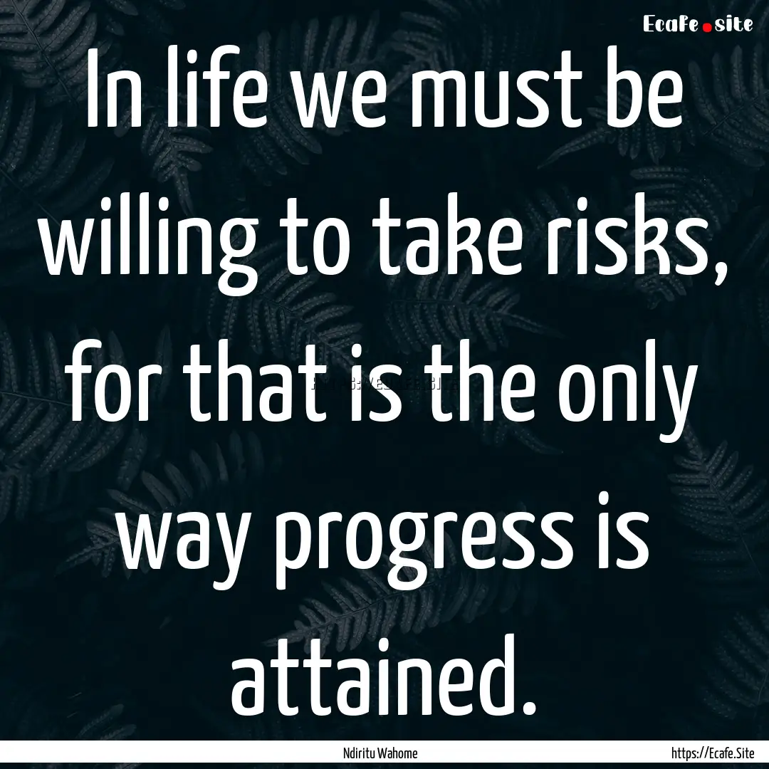 In life we must be willing to take risks,.... : Quote by Ndiritu Wahome