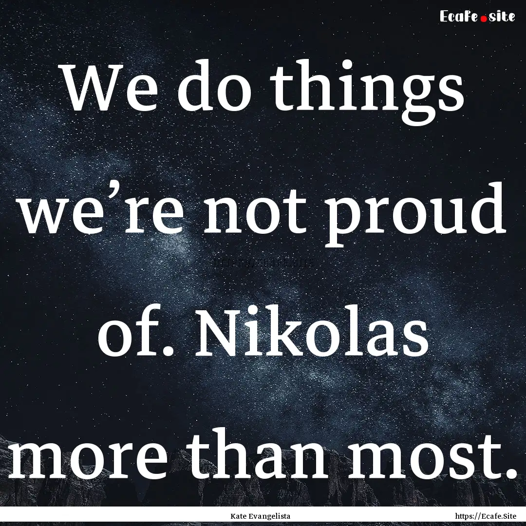 We do things we’re not proud of. Nikolas.... : Quote by Kate Evangelista