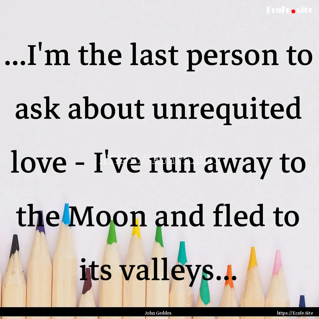 ...I'm the last person to ask about unrequited.... : Quote by John Geddes