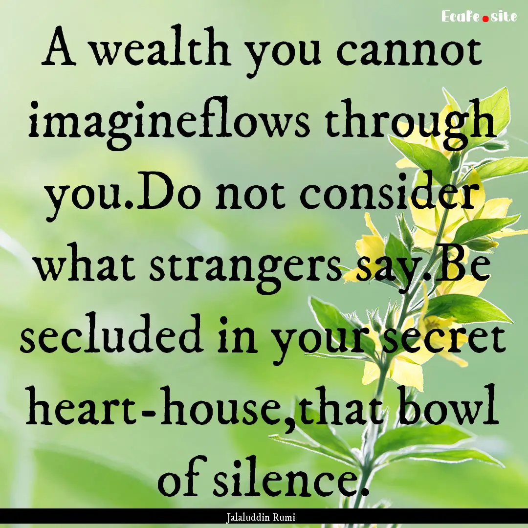 A wealth you cannot imagineflows through.... : Quote by Jalaluddin Rumi