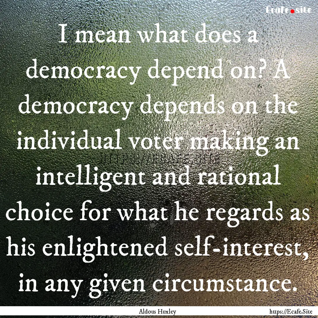 I mean what does a democracy depend on? A.... : Quote by Aldous Huxley