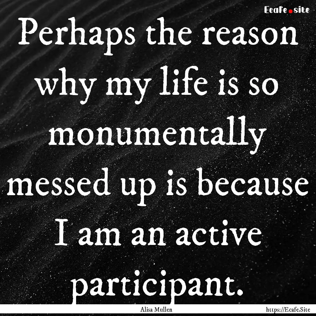 Perhaps the reason why my life is so monumentally.... : Quote by Alisa Mullen