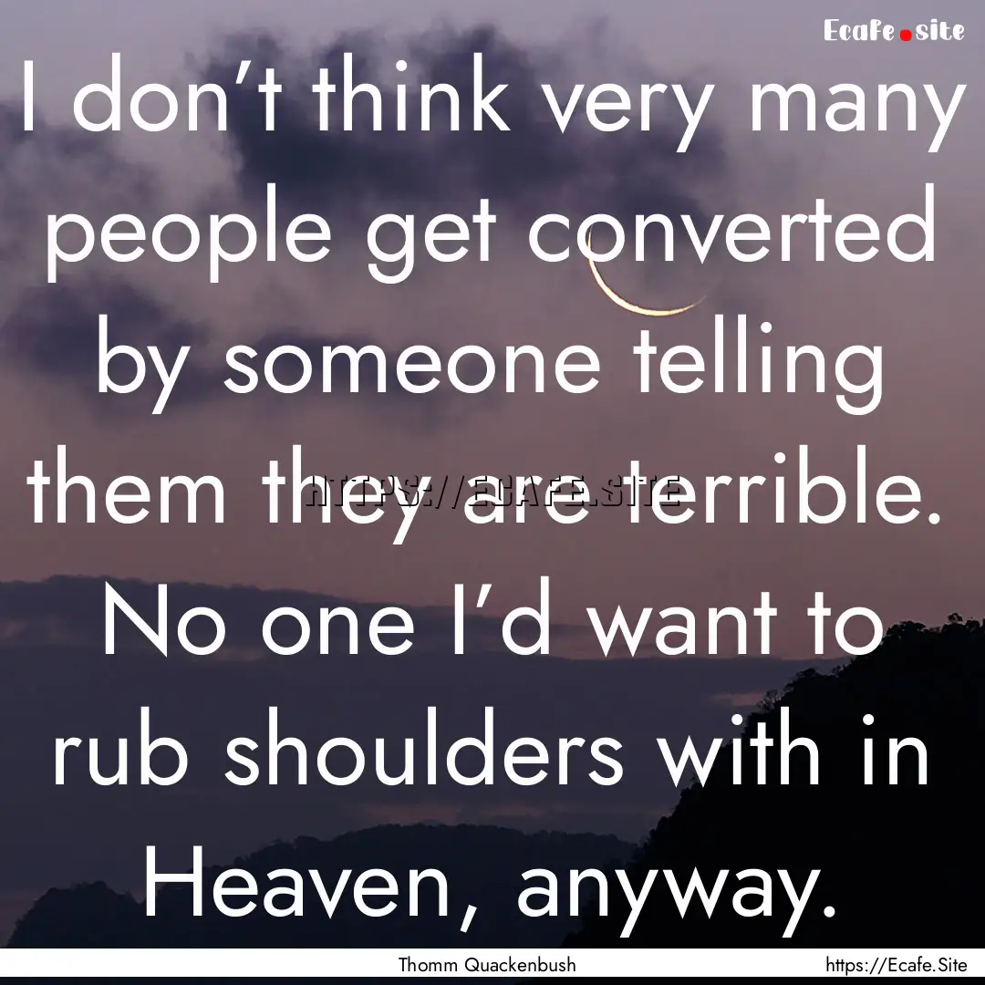 I don’t think very many people get converted.... : Quote by Thomm Quackenbush