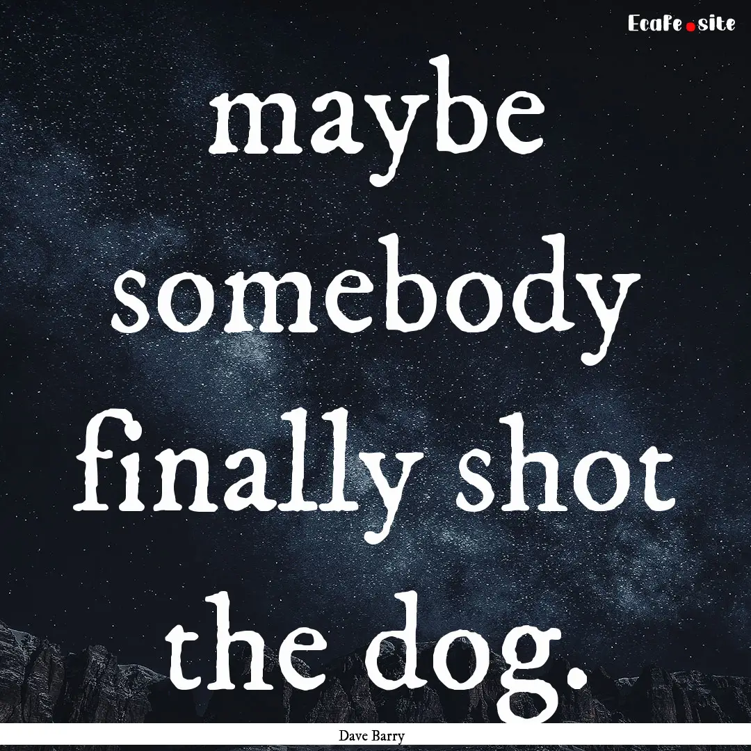 maybe somebody finally shot the dog. : Quote by Dave Barry