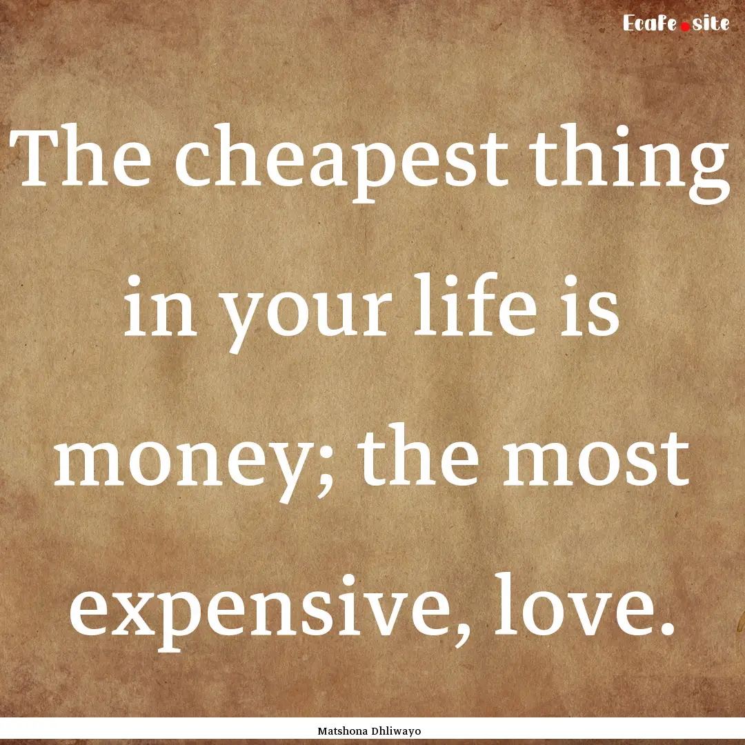 The cheapest thing in your life is money;.... : Quote by Matshona Dhliwayo