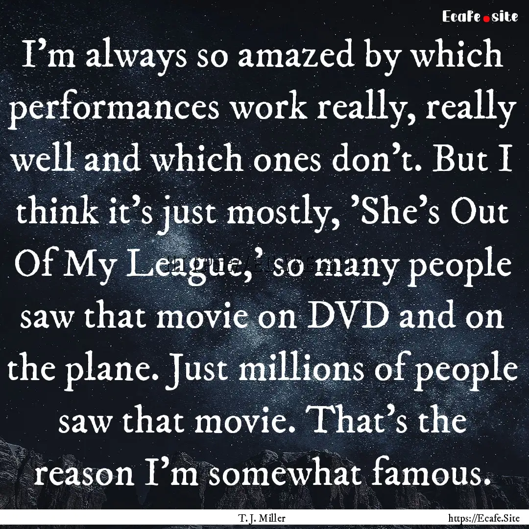 I'm always so amazed by which performances.... : Quote by T. J. Miller