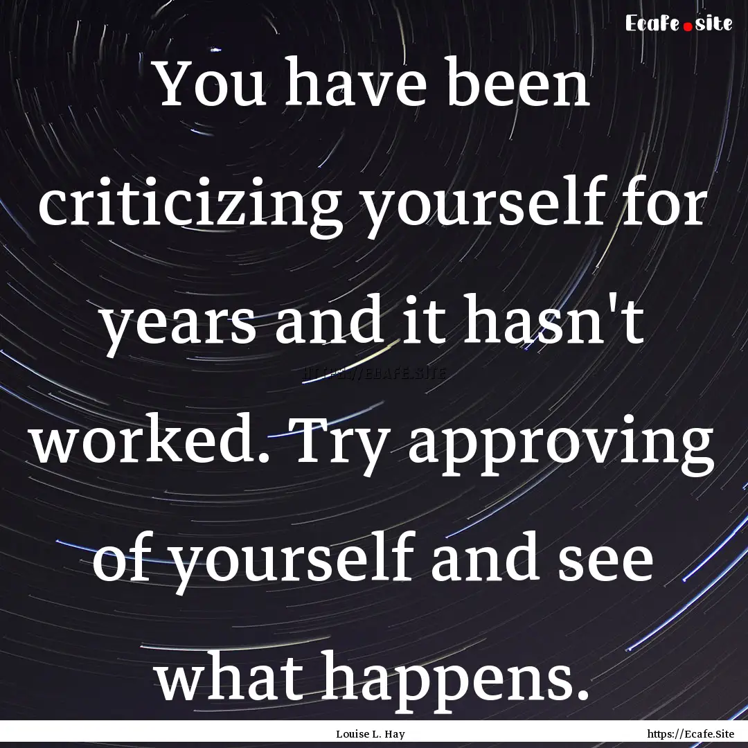 You have been criticizing yourself for years.... : Quote by Louise L. Hay