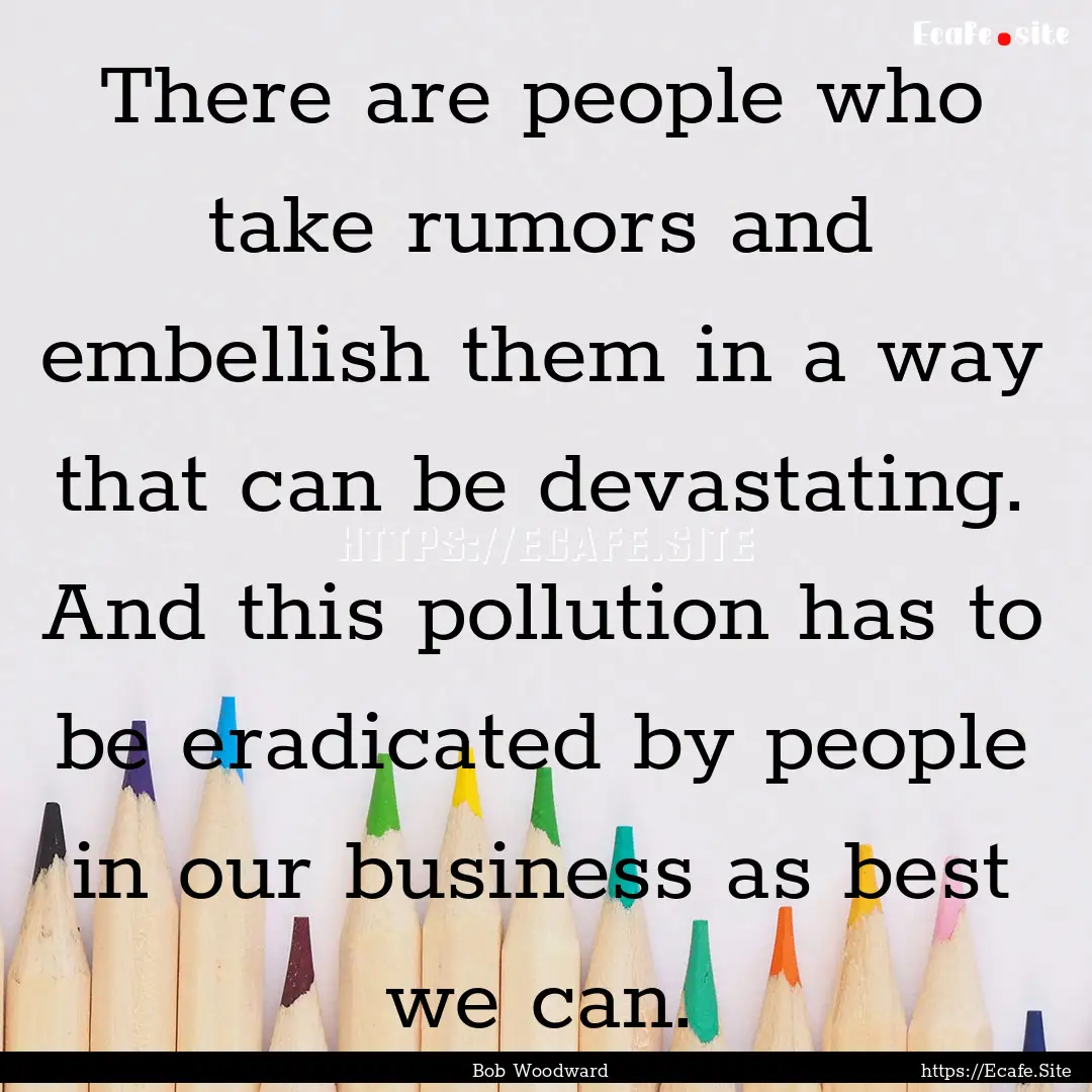 There are people who take rumors and embellish.... : Quote by Bob Woodward