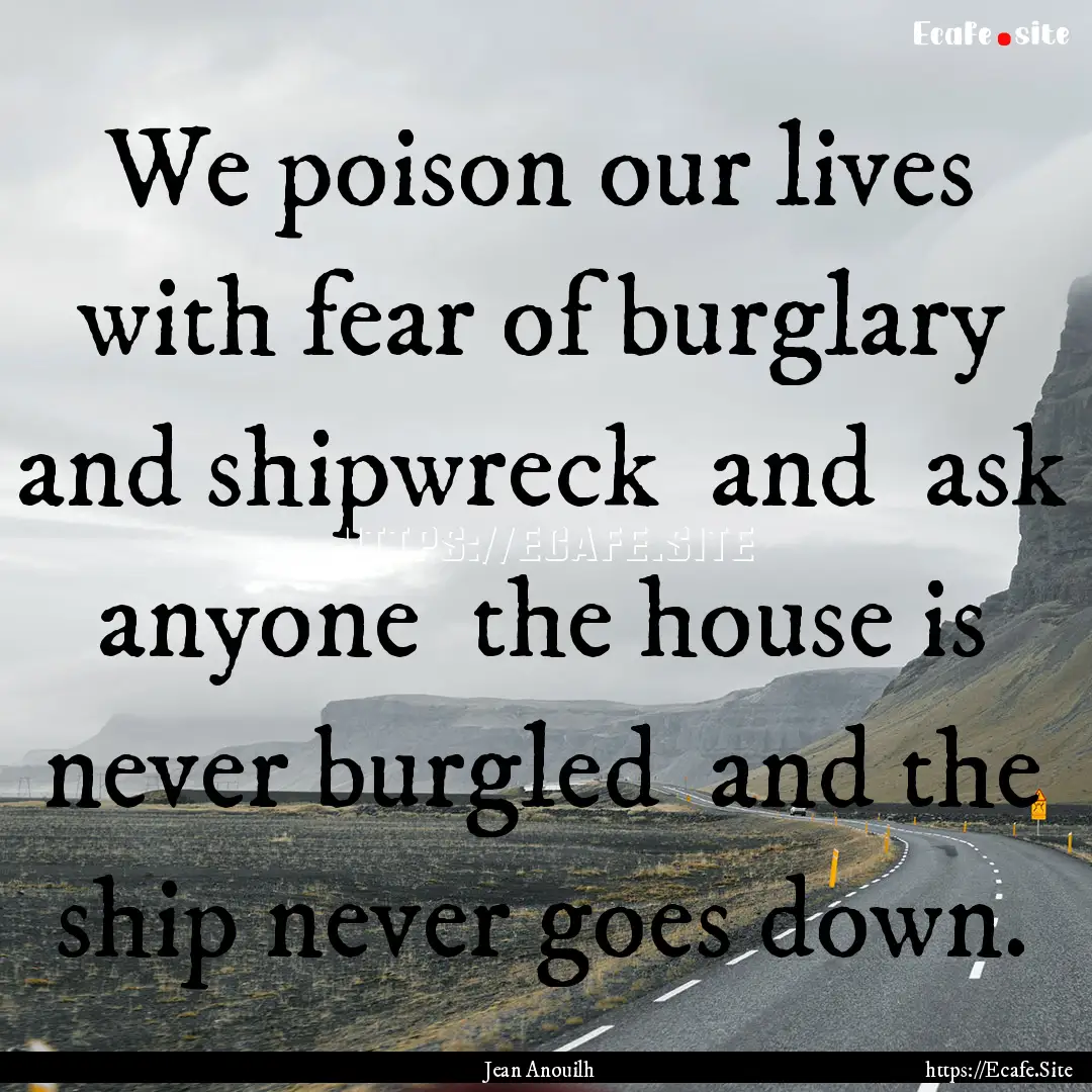 We poison our lives with fear of burglary.... : Quote by Jean Anouilh