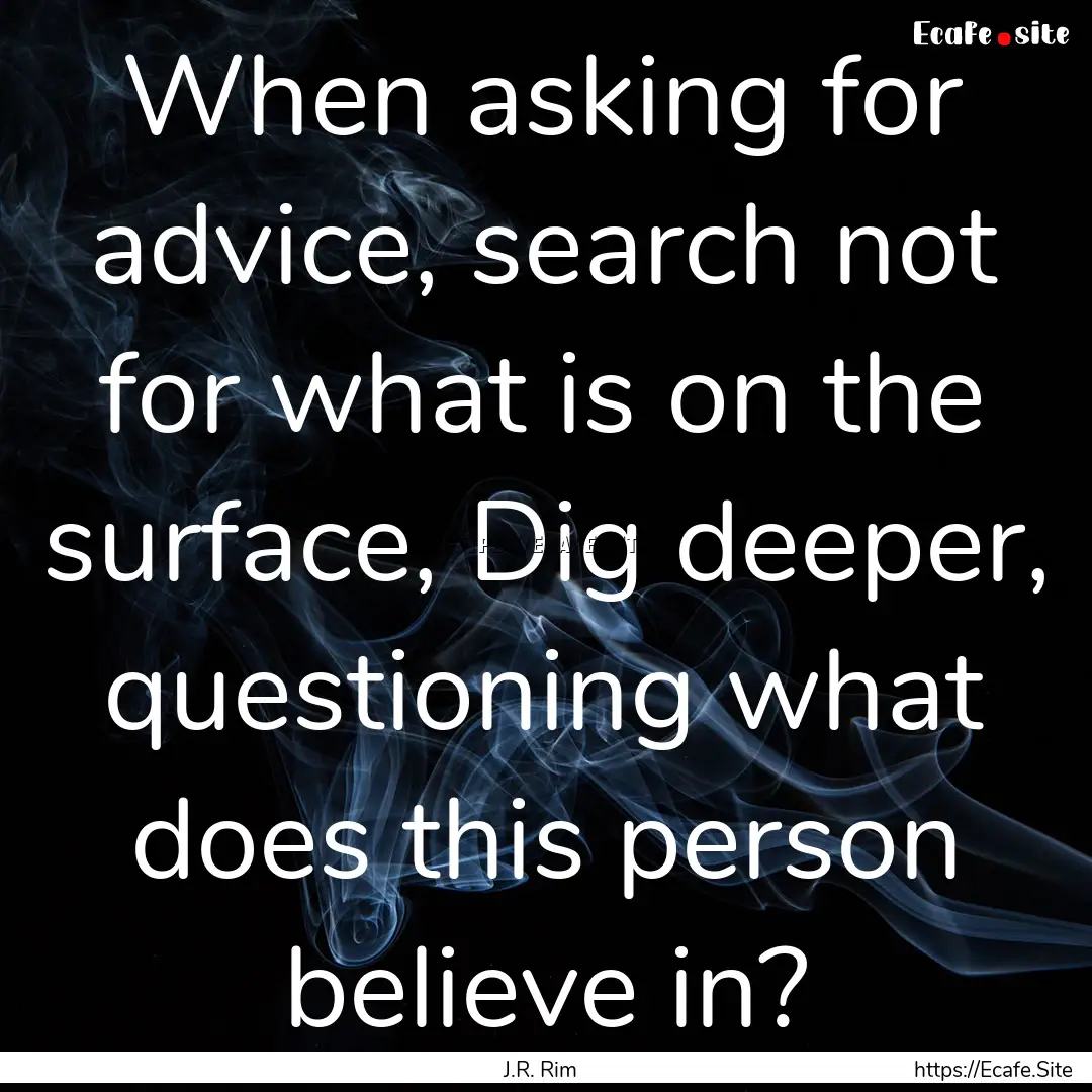 When asking for advice, search not for what.... : Quote by J.R. Rim