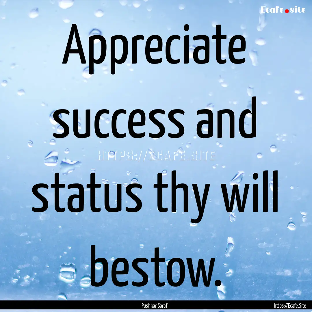 Appreciate success and status thy will bestow..... : Quote by Pushkar Saraf