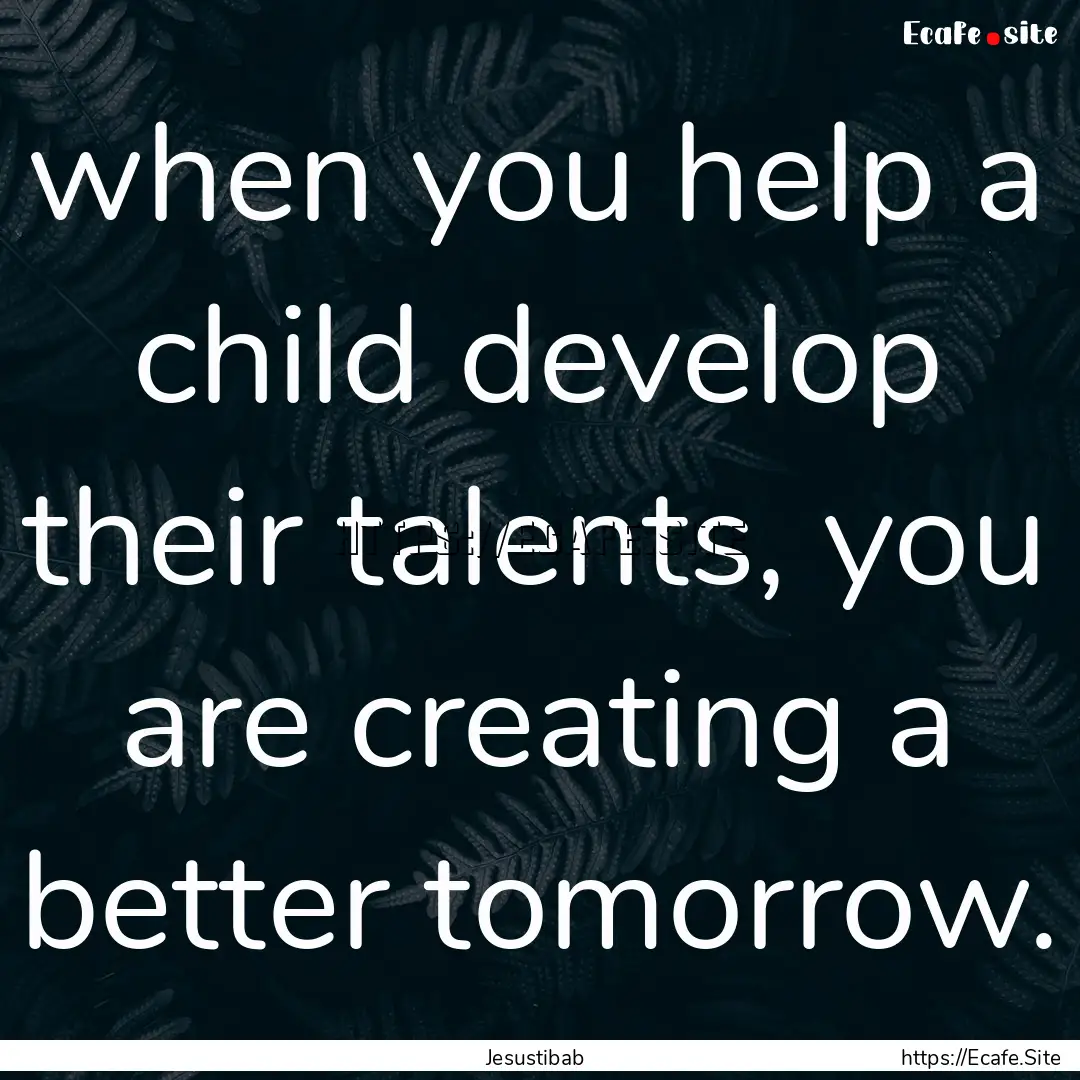 when you help a child develop their talents,.... : Quote by Jesustibab