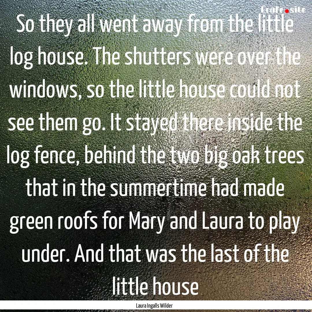 So they all went away from the little log.... : Quote by Laura Ingalls Wilder