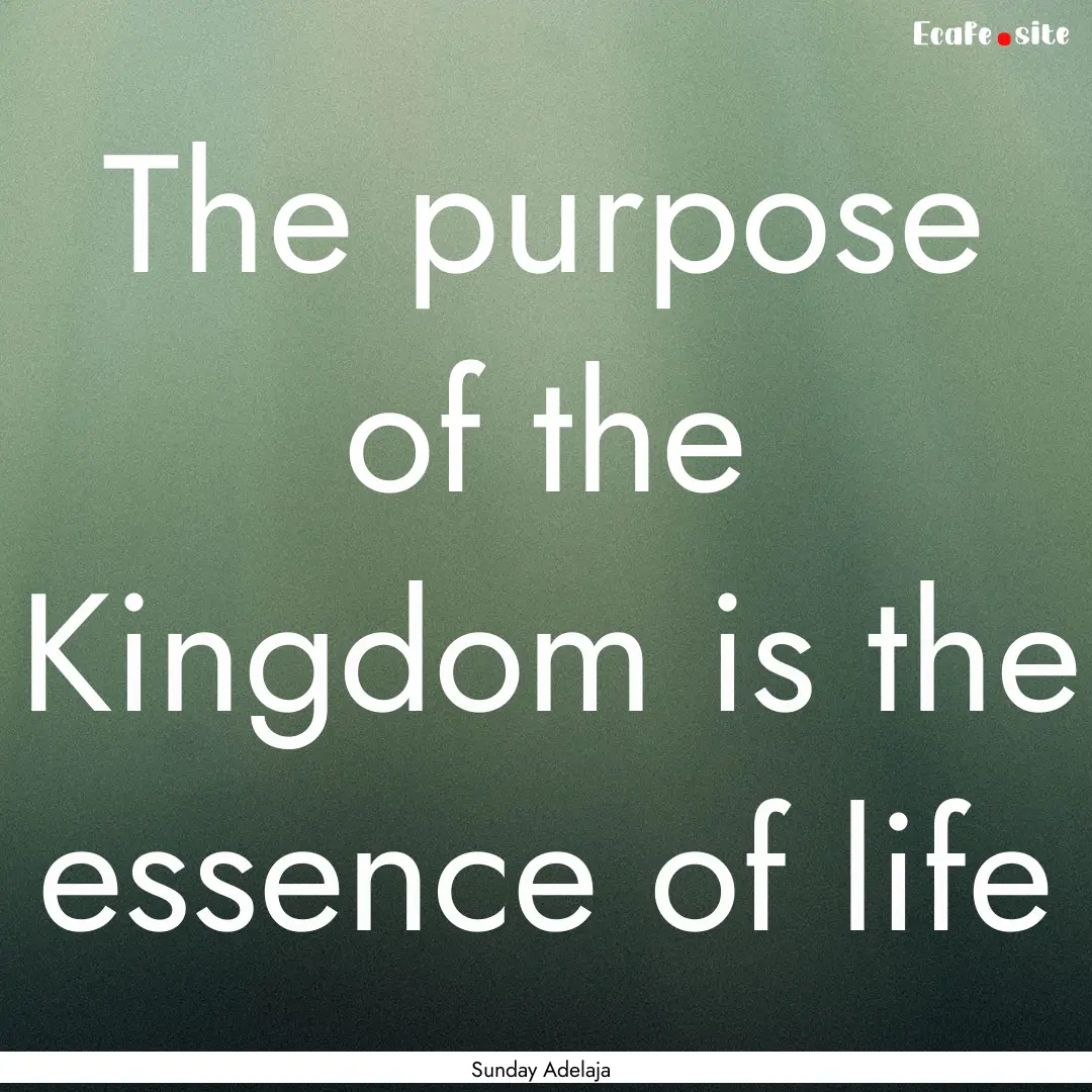 The purpose of the Kingdom is the essence.... : Quote by Sunday Adelaja