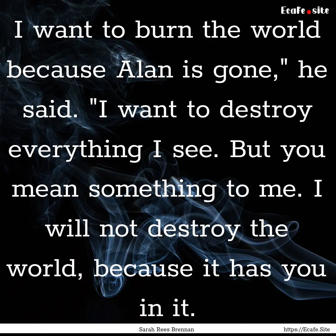 I want to burn the world because Alan is.... : Quote by Sarah Rees Brennan