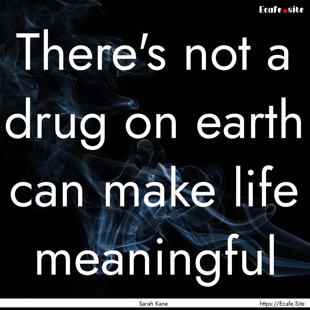 There's not a drug on earth can make life.... : Quote by Sarah Kane