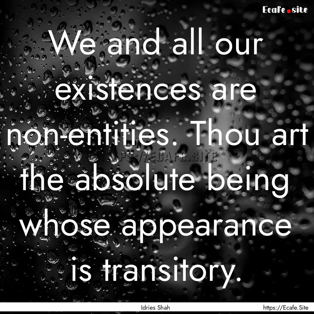 We and all our existences are non-entities..... : Quote by Idries Shah