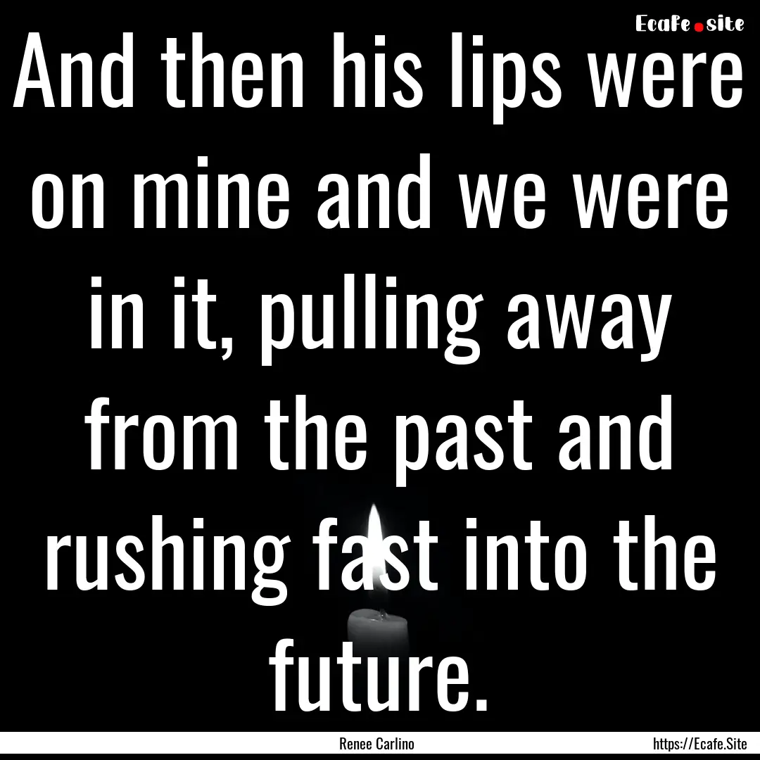 And then his lips were on mine and we were.... : Quote by Renee Carlino