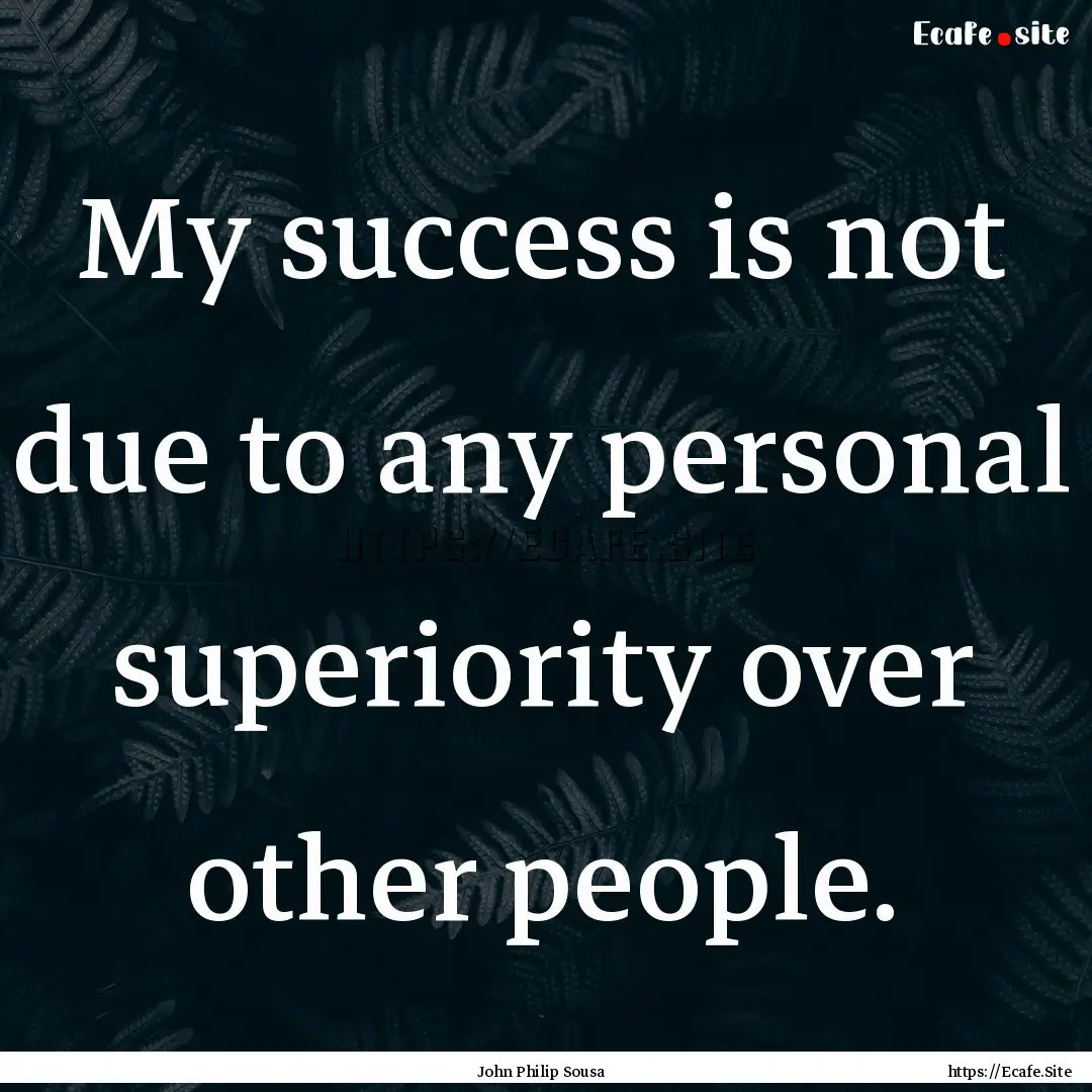 My success is not due to any personal superiority.... : Quote by John Philip Sousa