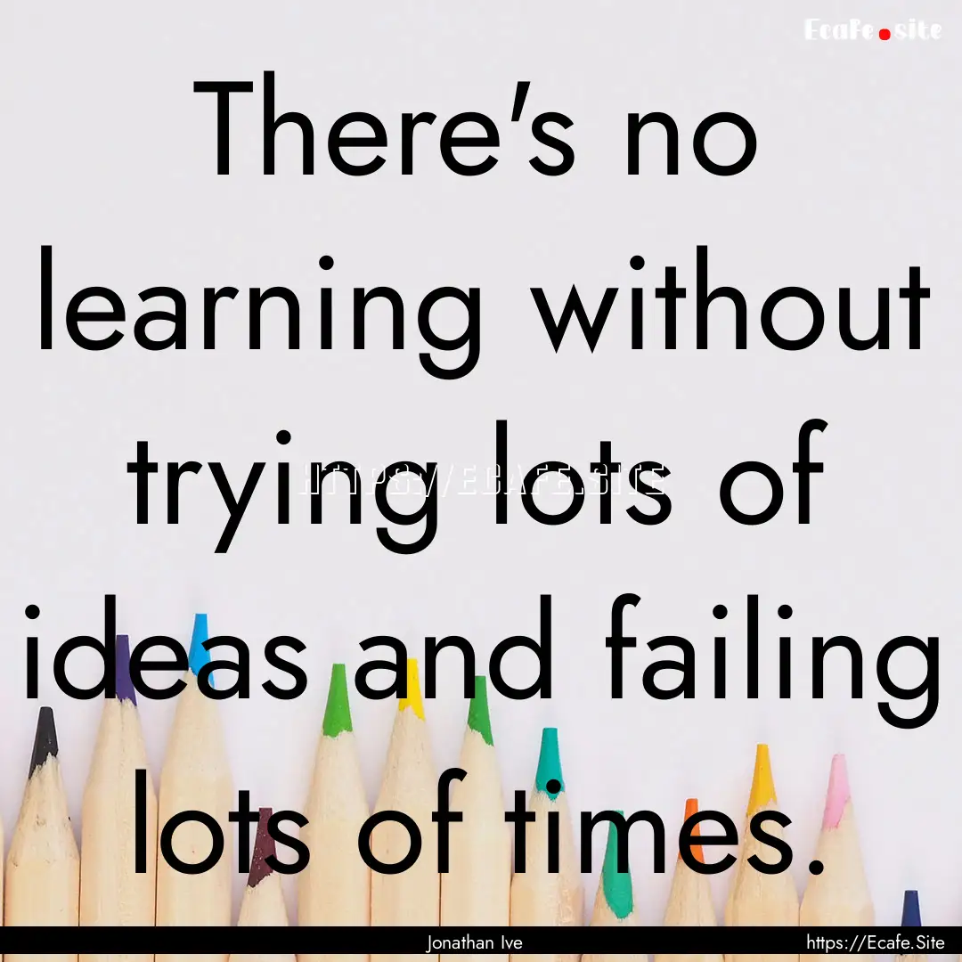 There's no learning without trying lots of.... : Quote by Jonathan Ive