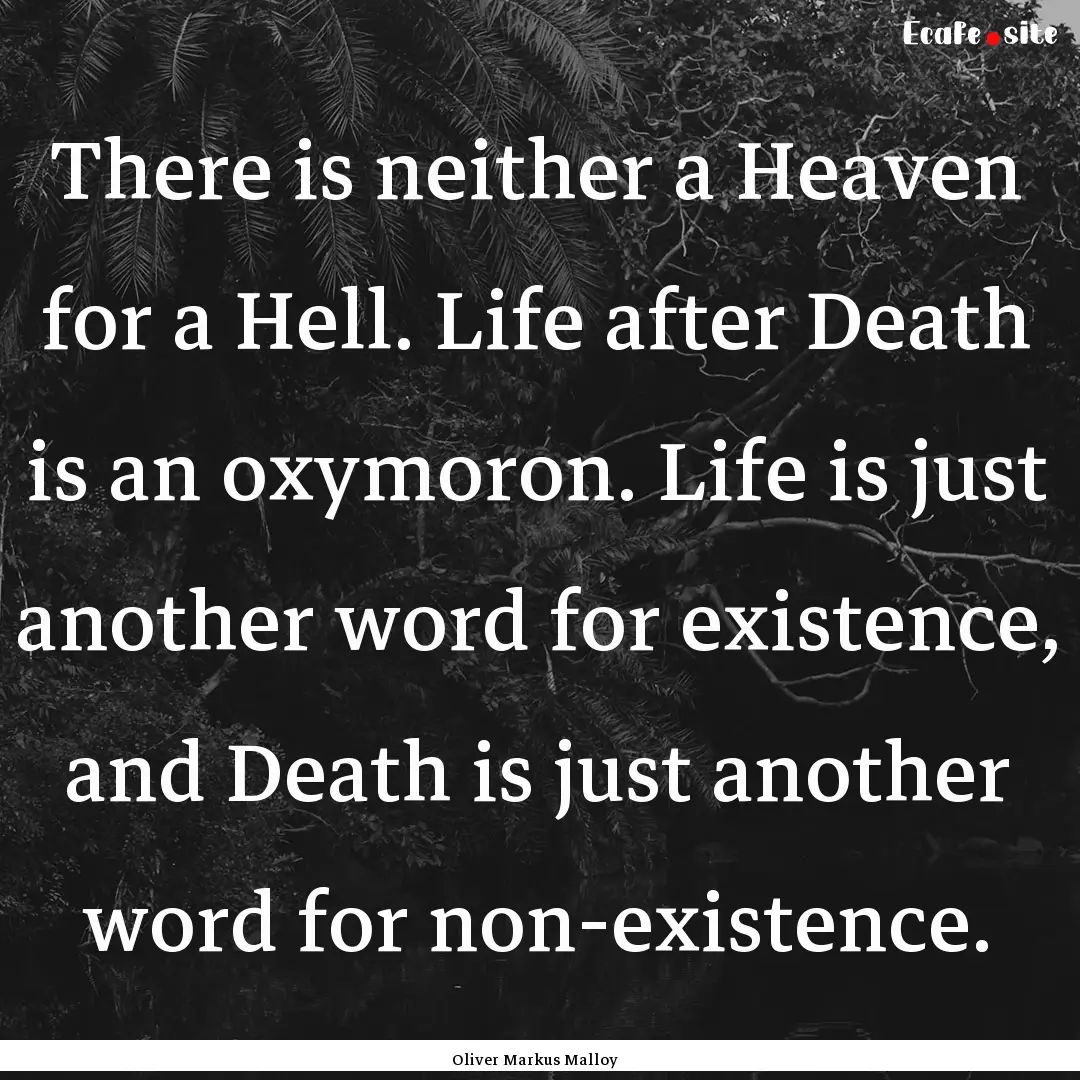 There is neither a Heaven for a Hell. Life.... : Quote by Oliver Markus Malloy