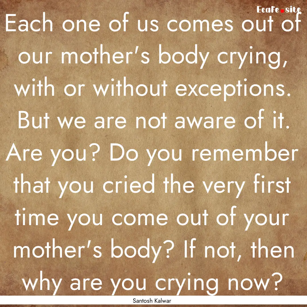 Each one of us comes out of our mother's.... : Quote by Santosh Kalwar