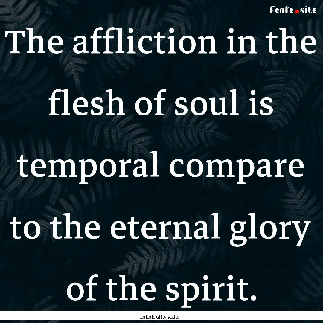 The affliction in the flesh of soul is temporal.... : Quote by Lailah Gifty Akita