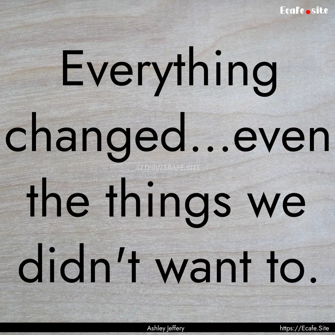 Everything changed...even the things we didn't.... : Quote by Ashley Jeffery