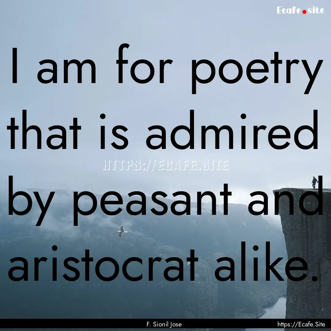 I am for poetry that is admired by peasant.... : Quote by F. Sionil Jose