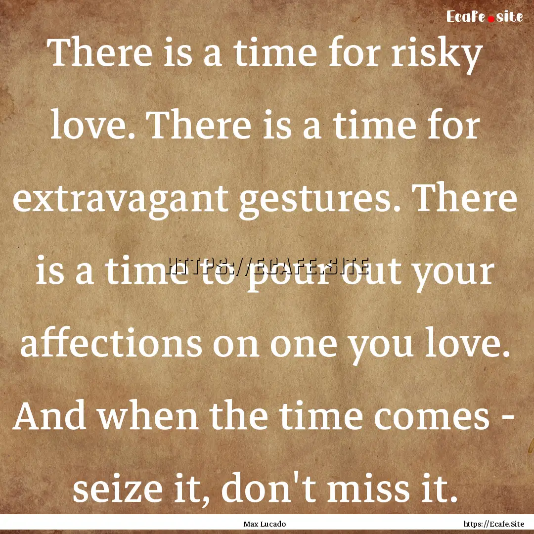 There is a time for risky love. There is.... : Quote by Max Lucado